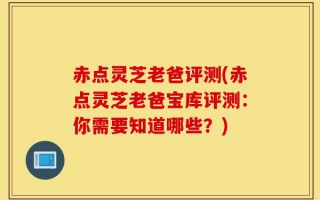 赤点灵芝老爸评测(赤点灵芝老爸宝库评测：你需要知道哪些？)