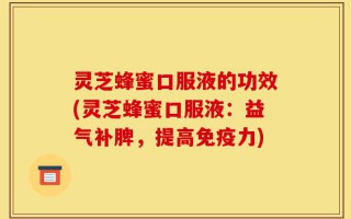 灵芝蜂蜜口服液的功效(灵芝蜂蜜口服液：益气补脾，提高免疫力)