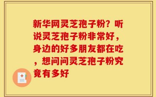 新华网灵芝孢子粉？听说灵芝孢子粉非常好，身边的好多朋友都在吃，想问问灵芝孢子粉究竟有多好