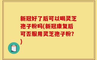 新冠好了后可以喝灵芝孢子粉吗(新冠康复后可否服用灵芝孢子粉？)
