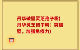 丹华破壁灵芝孢子粉(丹华灵芝孢子粉：突破壁，加强免疫力)