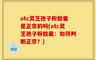 otc灵芝孢子粉胶囊是正宗的吗(otc灵芝孢子粉胶囊：如何判断正宗？)