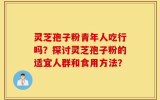 灵芝孢子粉青年人吃行吗？探讨灵芝孢子粉的适宜人群和食用方法？