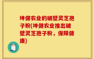 坤健农业的破壁灵芝孢子粉(坤健农业推出破壁灵芝孢子粉，保障健康)