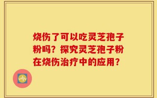 烧伤了可以吃灵芝孢子粉吗？探究灵芝孢子粉在烧伤治疗中的应用？