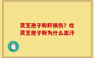 灵芝孢子粉肝损伤？吃灵芝孢子粉为什么出汗