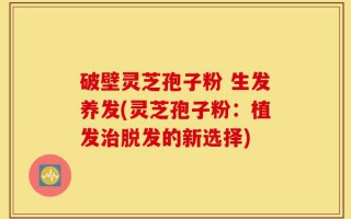 破壁灵芝孢子粉 生发养发(灵芝孢子粉：植发治脱发的新选择)