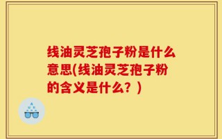 线油灵芝孢子粉是什么意思(线油灵芝孢子粉的含义是什么？)