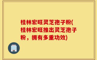 桂林宏旺灵芝孢子粉(桂林宏旺推出灵芝孢子粉，拥有多重功效)