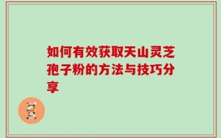 如何有效获取天山灵芝孢子粉的方法与技巧分享