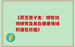 《灵芝孢子虫：特性功效研究及其在健康领域的潜在价值》