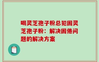 喝灵芝孢子粉总犯困灵芝孢子粉：解决困倦问题的解决方案