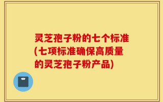 灵芝孢子粉的七个标准(七项标准确保高质量的灵芝孢子粉产品)
