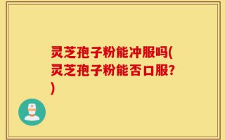 灵芝孢子粉能冲服吗(灵芝孢子粉能否口服？)