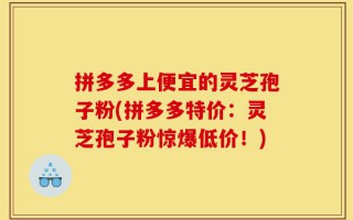 拼多多上便宜的灵芝孢子粉(拼多多特价：灵芝孢子粉惊爆低价！)