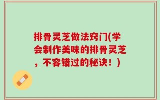 排骨灵芝做法窍门(学会制作美味的排骨灵芝，不容错过的秘诀！)