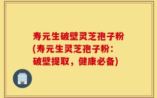寿元生破壁灵芝孢子粉(寿元生灵芝孢子粉：破壁提取，健康必备)