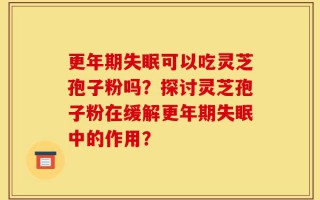 更年期失眠可以吃灵芝孢子粉吗？探讨灵芝孢子粉在缓解更年期失眠中的作用？
