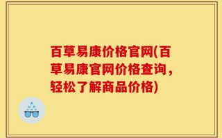 百草易康价格官网(百草易康官网价格查询，轻松了解商品价格)