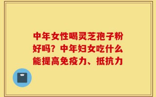 中年女性喝灵芝孢子粉好吗？中年妇女吃什么能提高免疫力、抵抗力