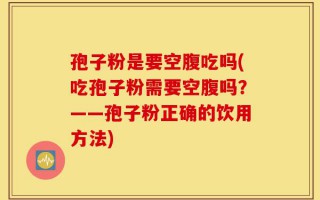 孢子粉是要空腹吃吗(吃孢子粉需要空腹吗？——孢子粉正确的饮用方法)