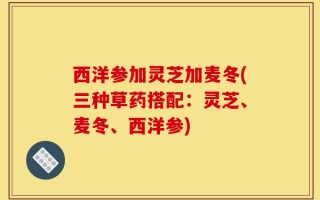西洋参加灵芝加麦冬(三种草药搭配：灵芝、麦冬、西洋参)