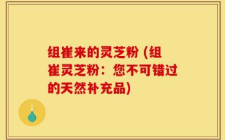 组崔来的灵芝粉 (组崔灵芝粉：您不可错过的天然补充品)