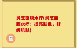 灵芝面膜水疗(灵芝面膜水疗：提亮肤色，舒缓肌肤)