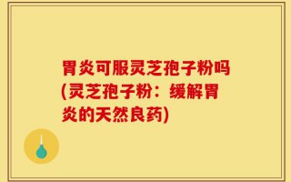 胃炎可服灵芝孢子粉吗(灵芝孢子粉：缓解胃炎的天然良药)