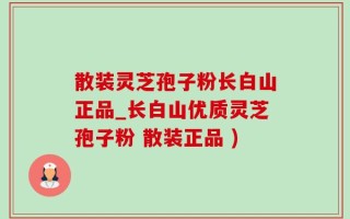 散装灵芝孢子粉长白山正品_长白山优质灵芝孢子粉 散装正品 )