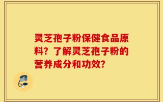 灵芝孢子粉保健食品原料？了解灵芝孢子粉的营养成分和功效？