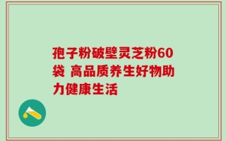 孢子粉破壁灵芝粉60袋 高品质养生好物助力健康生活