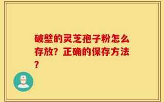 破壁的灵芝孢子粉怎么存放？正确的保存方法？