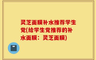 灵芝面膜补水推荐学生党(给学生党推荐的补水面膜：灵芝面膜)