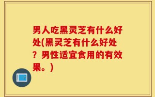 男人吃黑灵芝有什么好处(黑灵芝有什么好处？男性适宜食用的有效果。)