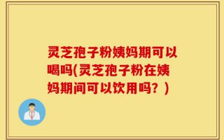 灵芝孢子粉姨妈期可以喝吗(灵芝孢子粉在姨妈期间可以饮用吗？)