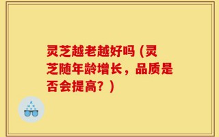 灵芝越老越好吗 (灵芝随年龄增长，品质是否会提高？)