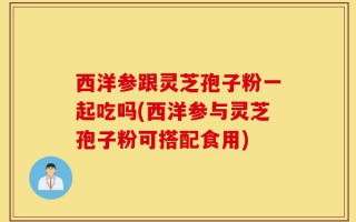 西洋参跟灵芝孢子粉一起吃吗(西洋参与灵芝孢子粉可搭配食用)