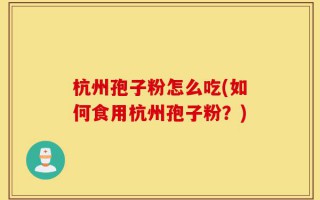 杭州孢子粉怎么吃(如何食用杭州孢子粉？)