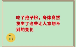 吃了孢子粉，身体竟然发生了这些让人意想不到的变化