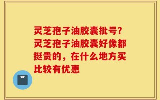 灵芝孢子油胶囊批号？灵芝孢子油胶囊好像都挺贵的，在什么地方买比较有优惠