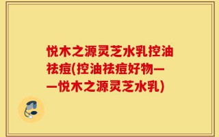 悦木之源灵芝水乳控油祛痘(控油祛痘好物——悦木之源灵芝水乳)
