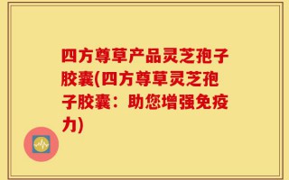 四方尊草产品灵芝孢子胶囊(四方尊草灵芝孢子胶囊：助您增强免疫力)