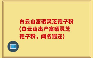 白云山富硒灵芝孢子粉(白云山出产富硒灵芝孢子粉，闻名遐迩)