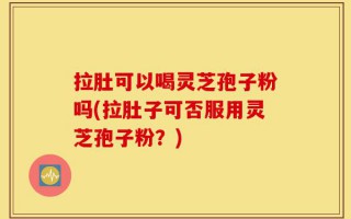 拉肚可以喝灵芝孢子粉吗(拉肚子可否服用灵芝孢子粉？)