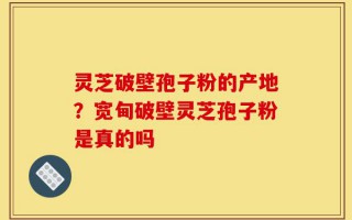 灵芝破壁孢子粉的产地？宽甸破壁灵芝孢子粉是真的吗