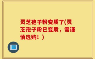 灵芝孢子粉变质了(灵芝孢子粉已变质，需谨慎选购！)