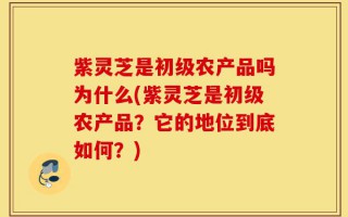 紫灵芝是初级农产品吗为什么(紫灵芝是初级农产品？它的地位到底如何？)