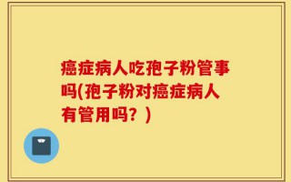 癌症病人吃孢子粉管事吗(孢子粉对癌症病人有管用吗？)