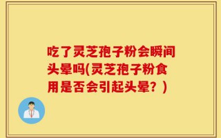 吃了灵芝孢子粉会瞬间头晕吗(灵芝孢子粉食用是否会引起头晕？)